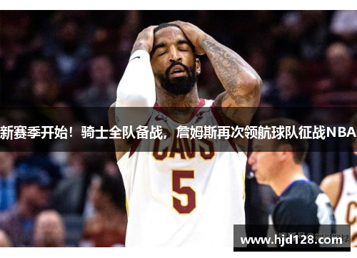 新赛季开始！骑士全队备战，詹姆斯再次领航球队征战NBA